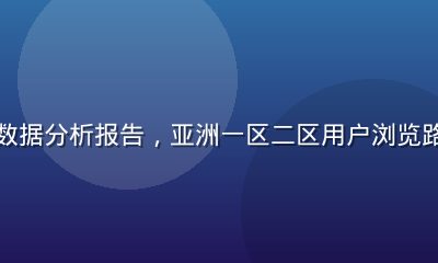 用户行为数据分析报告，亚洲一区二区用户浏览路径热力图